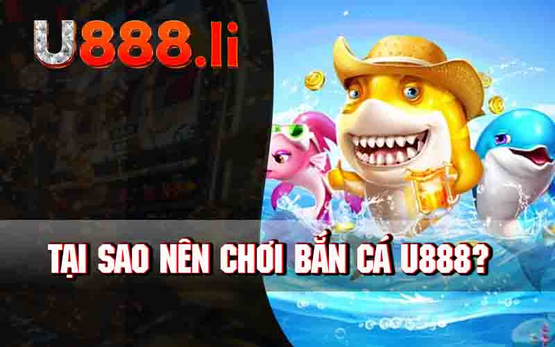 Tại Sao Nên Chơi Bắn Cá U888?